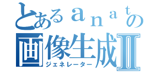 とあるａｎａｔａｓの画像生成Ⅱ（ジェネレーター）