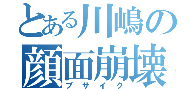 とある川嶋の顔面崩壊（ブサイク）