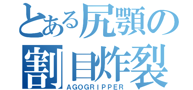 とある尻顎の割目炸裂（ＡＧＯＧＲＩＰＰＥＲ）