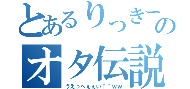 とあるりっきーのオタ伝説（うえっへぇぇい↑↑ｗｗ）