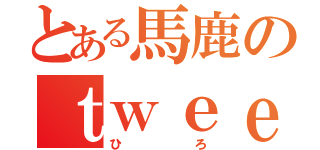 とある馬鹿のｔｗｅｅｔ（ひろ）