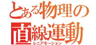 とある物理の直線運動（レニアモーション）