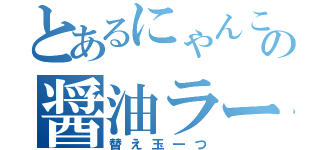 とあるにゃんこの醤油ラーメン（替え玉一つ）