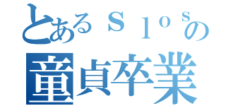 とあるｓｌｏｓｌｏの童貞卒業（）