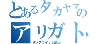 とあるタカヤマサンとのアリガトウ（ドンフライｖｓ高山）