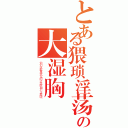 とある猥琐淫荡の大湿胸（你们这群喜欢女的才性取向不正常呢）