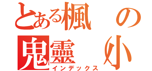 とある楓の鬼靈（小雷）（インデックス）