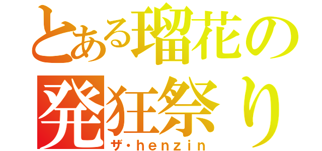 とある瑠花の発狂祭り（ザ・ｈｅｎｚｉｎ）