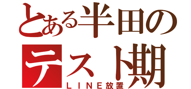 とある半田のテスト期間（ＬＩＮＥ放置）