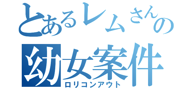 とあるレムさんの幼女案件（ロリコンアウト）