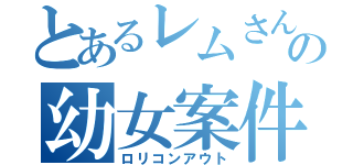 とあるレムさんの幼女案件（ロリコンアウト）