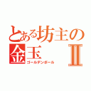 とある坊主の金玉Ⅱ（ゴールデンボール）