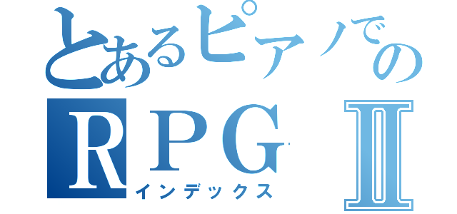 とあるピアノで奏でるのＲＰＧⅡ（インデックス）