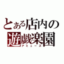 とある店内の遊戯楽園（アミューズ）