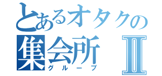 とあるオタクの集会所Ⅱ（グループ）