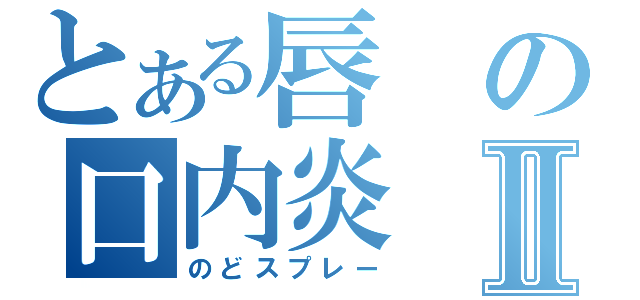 とある唇の口内炎Ⅱ（のどスプレー）