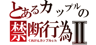 とあるカップルの禁断行為Ⅱ（くれけんカップルｃｈ）