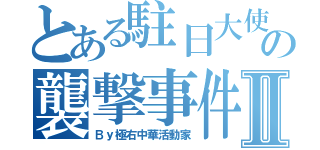 とある駐日大使の襲撃事件Ⅱ（Ｂｙ極右中華活動家）