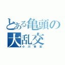 とある亀頭の大乱交（小川智宏）