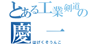 とある工業剣道の慶 一 郎 （はげくそうんこ）