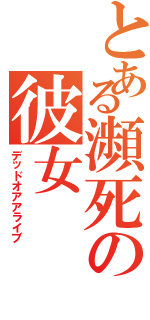 とある瀕死の彼女（デッドオアアライブ）