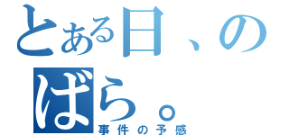 とある日、のばら。（事件の予感）