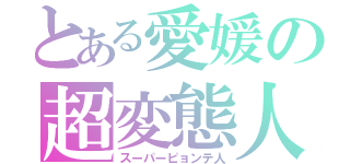 とある愛媛の超変態人（スーパーピョンテ人）