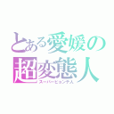 とある愛媛の超変態人（スーパーピョンテ人）