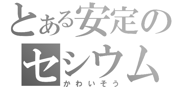 とある安定のセシウム（かわいそう）