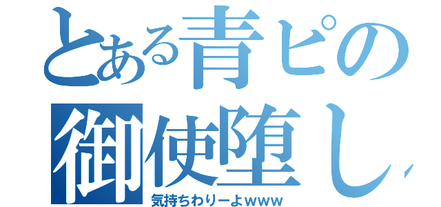 とある青ピの御使堕し（気持ちわりーよｗｗｗ）