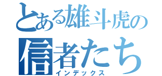 とある雄斗虎の信者たち（インデックス）