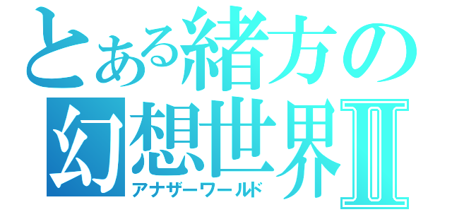 とある緒方の幻想世界Ⅱ（アナザーワールド）