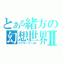 とある緒方の幻想世界Ⅱ（アナザーワールド）