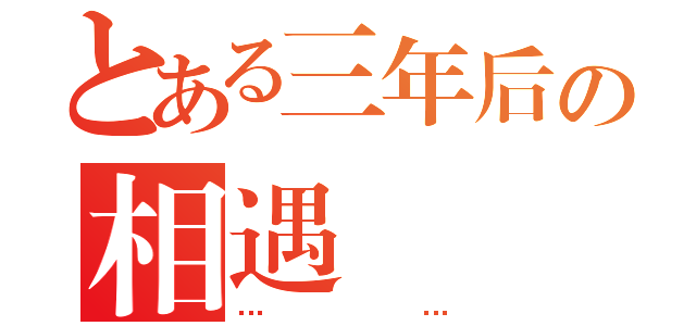 とある三年后の相遇（……）