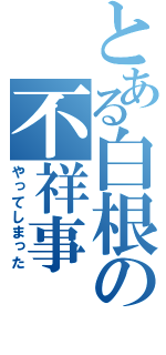 とある白根の不祥事（やってしまった）