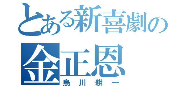 とある新喜劇の金正恩（烏川耕一）