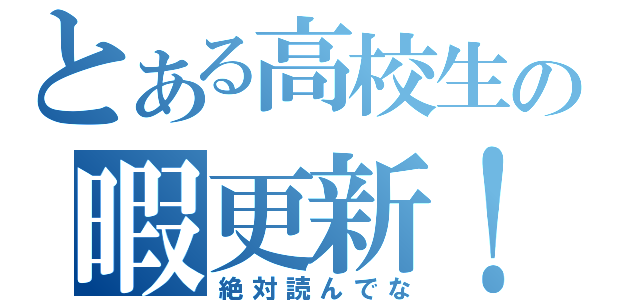 とある高校生の暇更新！（絶対読んでな）