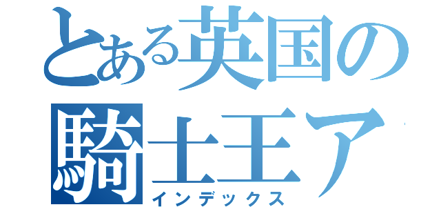 とある英国の騎士王アルトリア（インデックス）