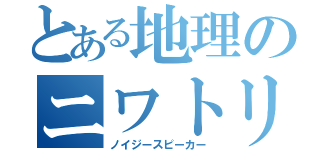 とある地理のニワトリ（ノイジースピーカー）