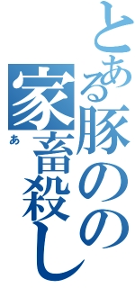 とある豚のの家畜殺し（あ）