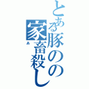 とある豚のの家畜殺し（あ）