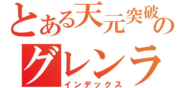 とある天元突破のグレンラガン（インデックス）