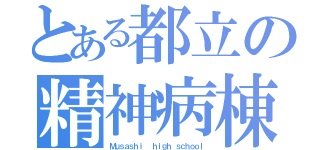 とある都立の精神病棟（Ｍｕｓａｓｈｉ  ｈｉｇｈ ｓｃｈｏｏｌ）