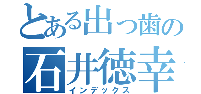 とある出っ歯の石井徳幸（インデックス）