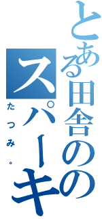 とある田舎ののスパーキン（たつみ。）