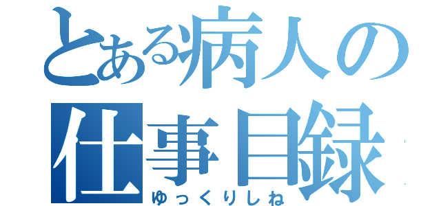 とある病人の仕事目録（ゆっくりしね）