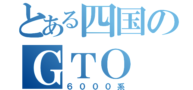 とある四国のＧＴＯ（６０００系）