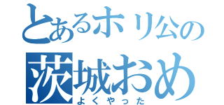 とあるホリ公の茨城おめでとう（よくやった）