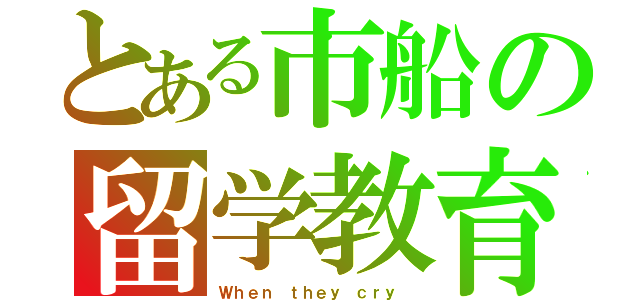 とある市船の留学教育（Ｗｈｅｎ ｔｈｅｙ ｃｒｙ ）