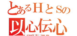 とあるＨとＳの以心伝心（ｓｉｎｃｅ１２．１８ Ｉ ｌｏｖｅ ｙｏｕ）